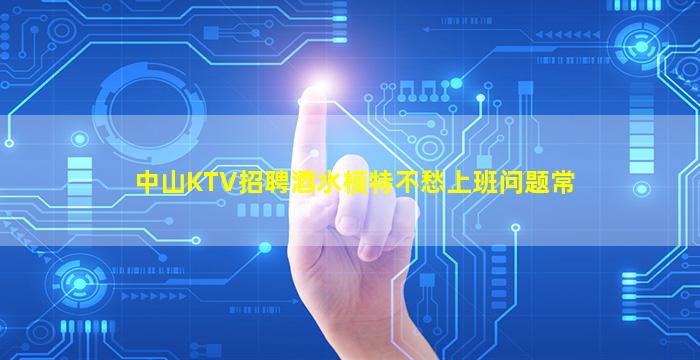 中山KTV招聘酒水模特不愁上班问题常
