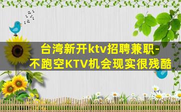 台湾新开ktv招聘兼职-不跑空KTV机会现实很残酷