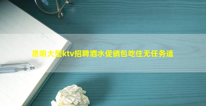 昆明大型ktv招聘酒水促销包吃住无任务适
