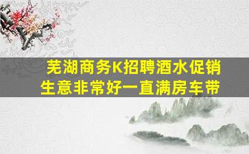 芜湖商务K招聘酒水促销生意非常好一直满房车带